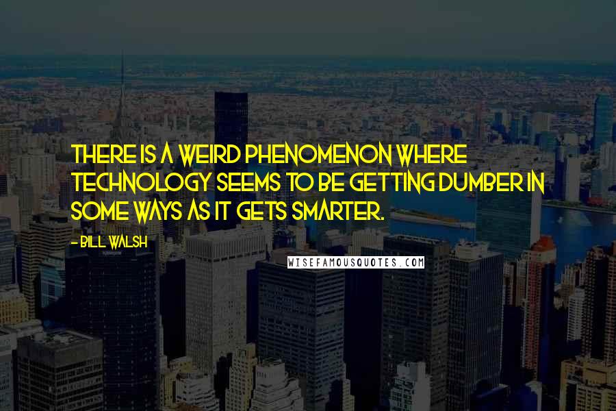 Bill Walsh Quotes: There is a weird phenomenon where technology seems to be getting dumber in some ways as it gets smarter.
