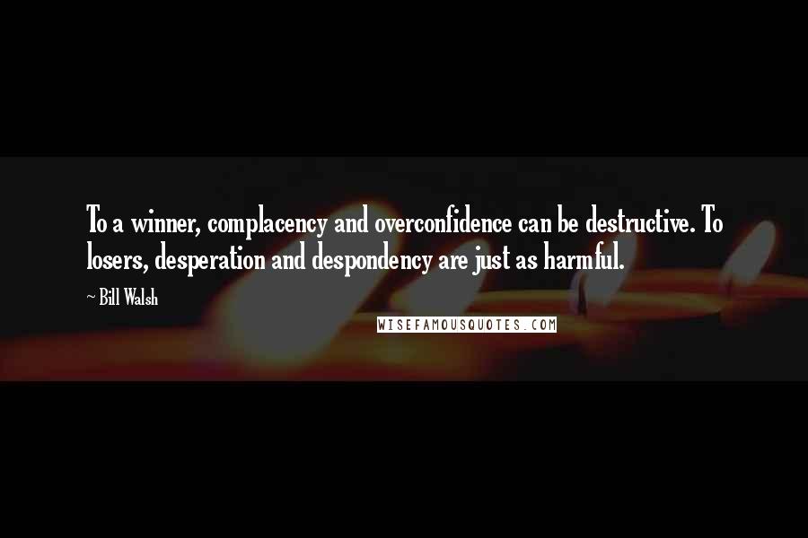 Bill Walsh Quotes: To a winner, complacency and overconfidence can be destructive. To losers, desperation and despondency are just as harmful.