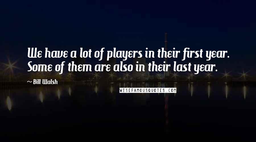 Bill Walsh Quotes: We have a lot of players in their first year. Some of them are also in their last year.