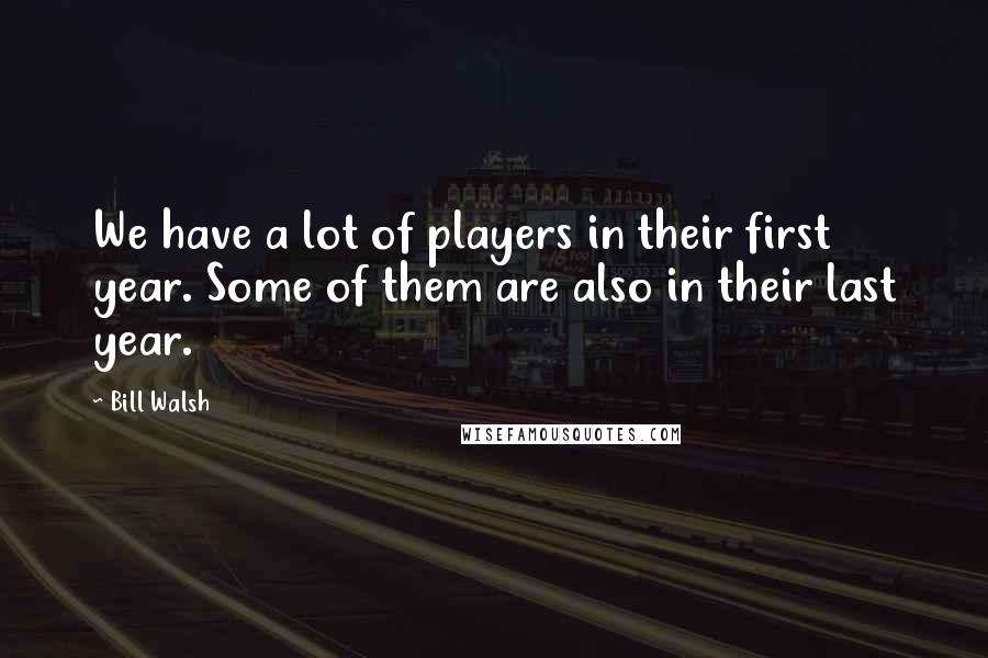 Bill Walsh Quotes: We have a lot of players in their first year. Some of them are also in their last year.