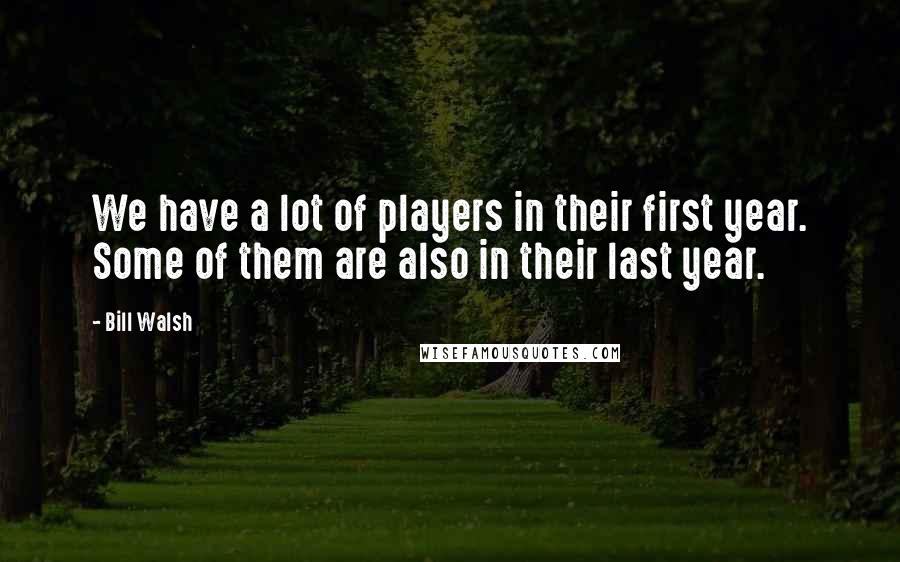 Bill Walsh Quotes: We have a lot of players in their first year. Some of them are also in their last year.