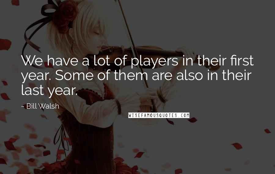 Bill Walsh Quotes: We have a lot of players in their first year. Some of them are also in their last year.