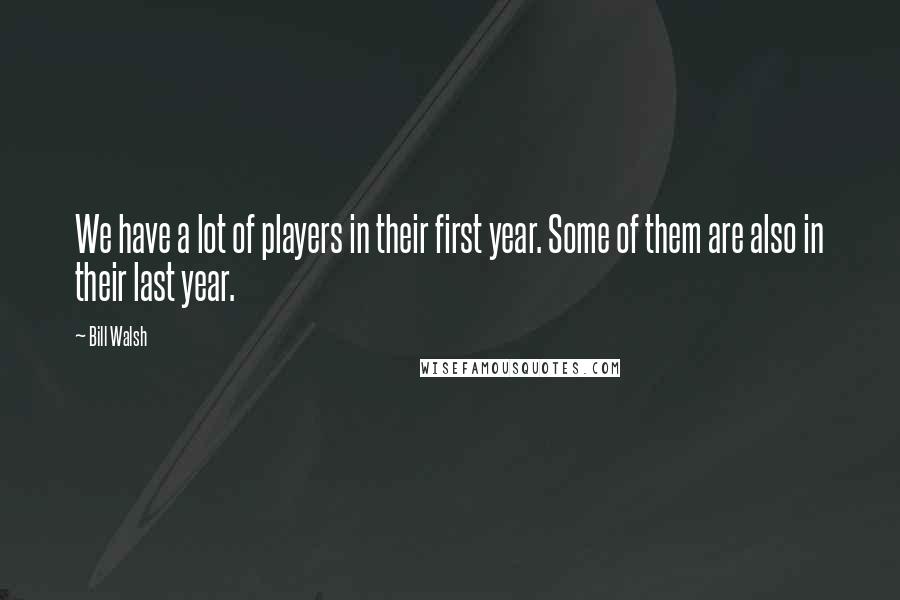 Bill Walsh Quotes: We have a lot of players in their first year. Some of them are also in their last year.