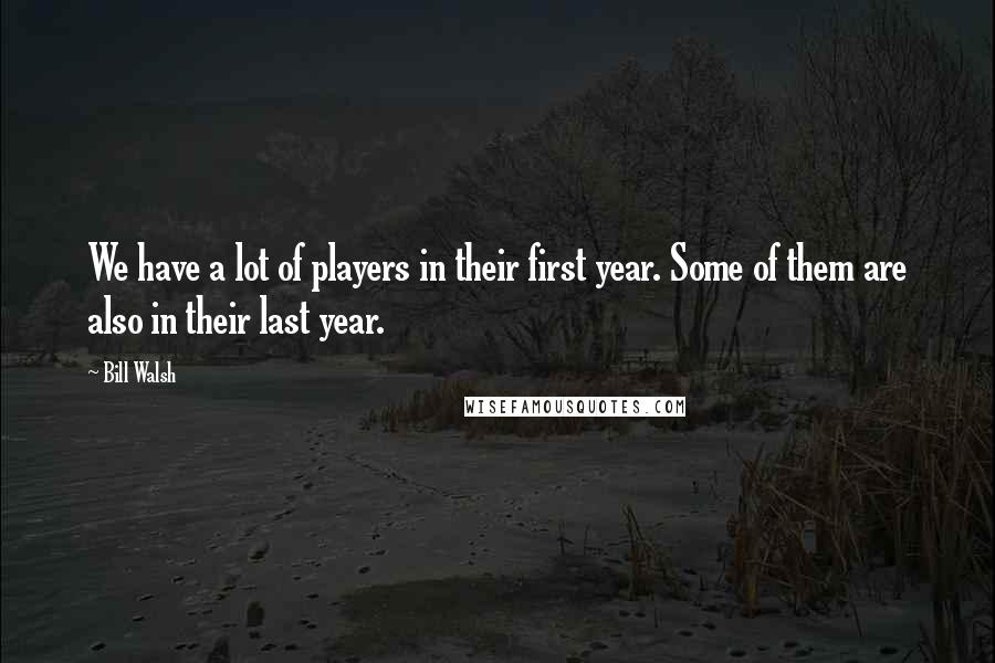 Bill Walsh Quotes: We have a lot of players in their first year. Some of them are also in their last year.