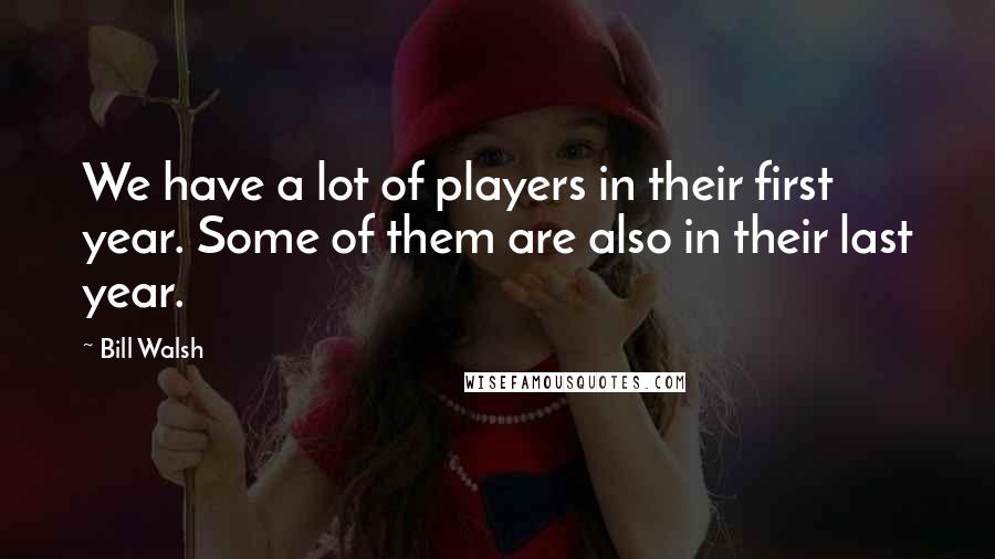 Bill Walsh Quotes: We have a lot of players in their first year. Some of them are also in their last year.