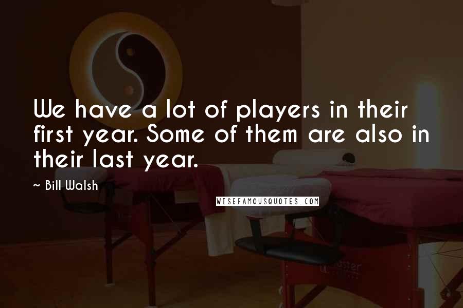 Bill Walsh Quotes: We have a lot of players in their first year. Some of them are also in their last year.