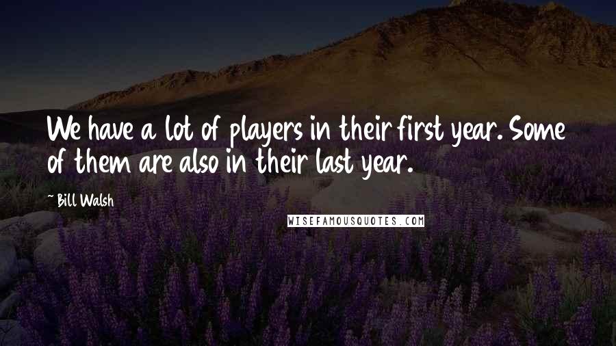 Bill Walsh Quotes: We have a lot of players in their first year. Some of them are also in their last year.