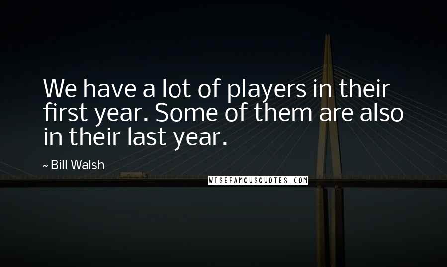 Bill Walsh Quotes: We have a lot of players in their first year. Some of them are also in their last year.