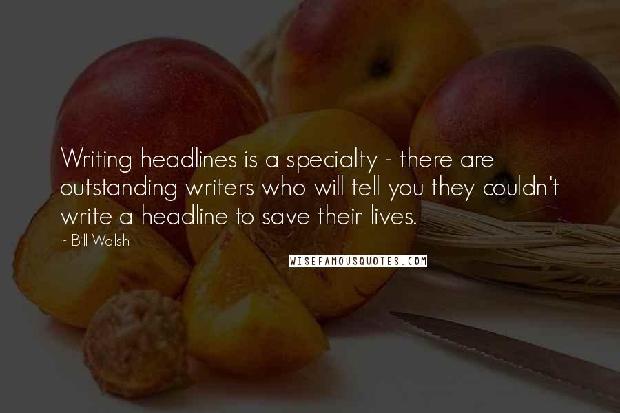 Bill Walsh Quotes: Writing headlines is a specialty - there are outstanding writers who will tell you they couldn't write a headline to save their lives.
