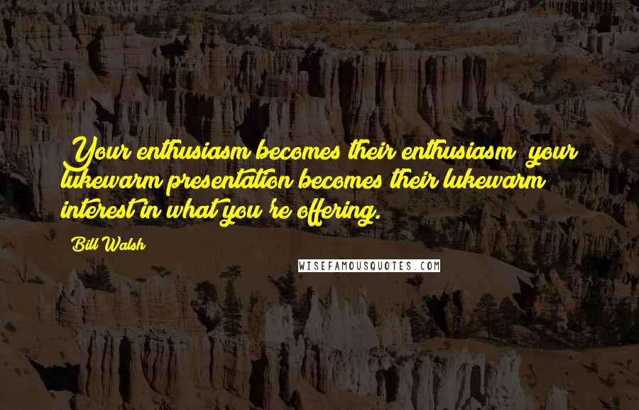Bill Walsh Quotes: Your enthusiasm becomes their enthusiasm; your lukewarm presentation becomes their lukewarm interest in what you're offering.