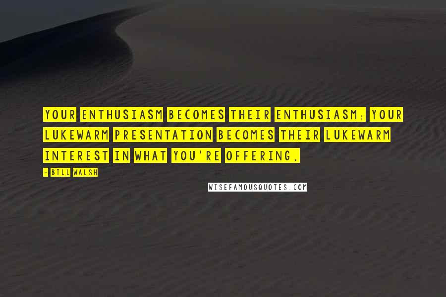 Bill Walsh Quotes: Your enthusiasm becomes their enthusiasm; your lukewarm presentation becomes their lukewarm interest in what you're offering.