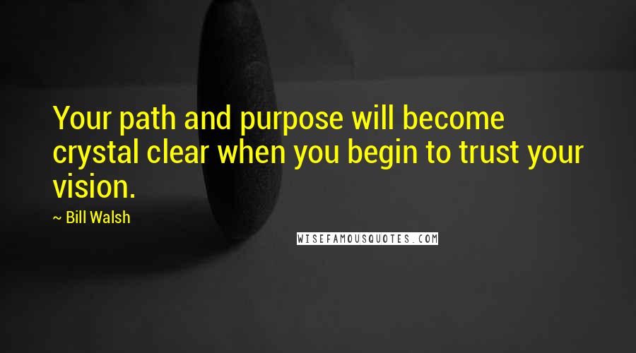 Bill Walsh Quotes: Your path and purpose will become crystal clear when you begin to trust your vision.