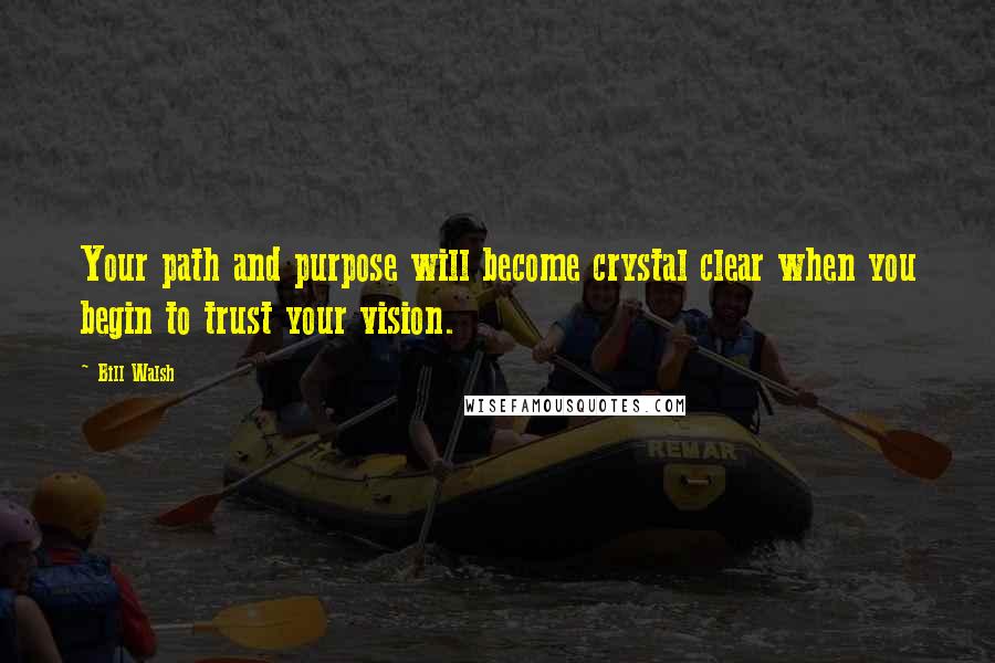 Bill Walsh Quotes: Your path and purpose will become crystal clear when you begin to trust your vision.