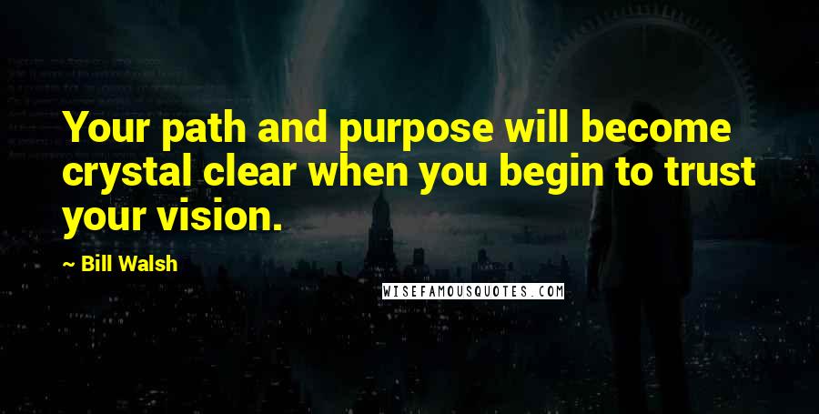 Bill Walsh Quotes: Your path and purpose will become crystal clear when you begin to trust your vision.