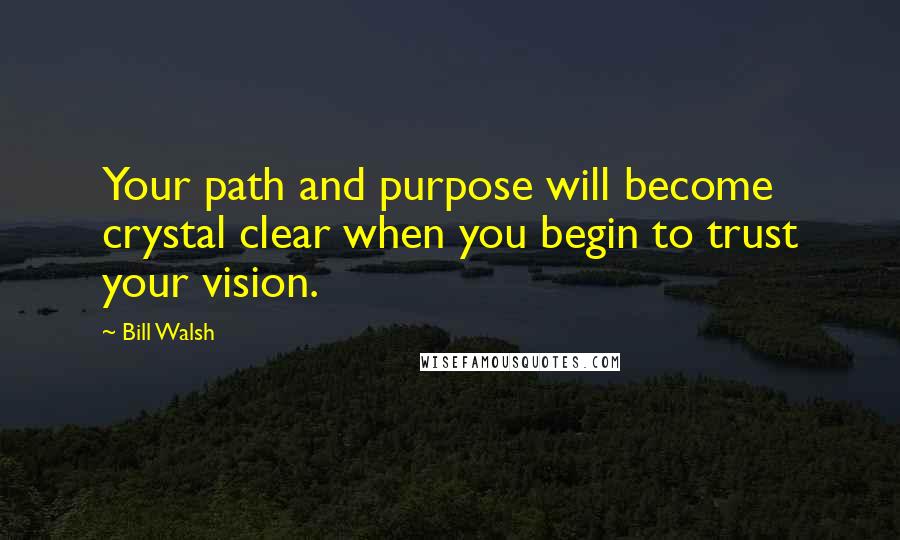 Bill Walsh Quotes: Your path and purpose will become crystal clear when you begin to trust your vision.