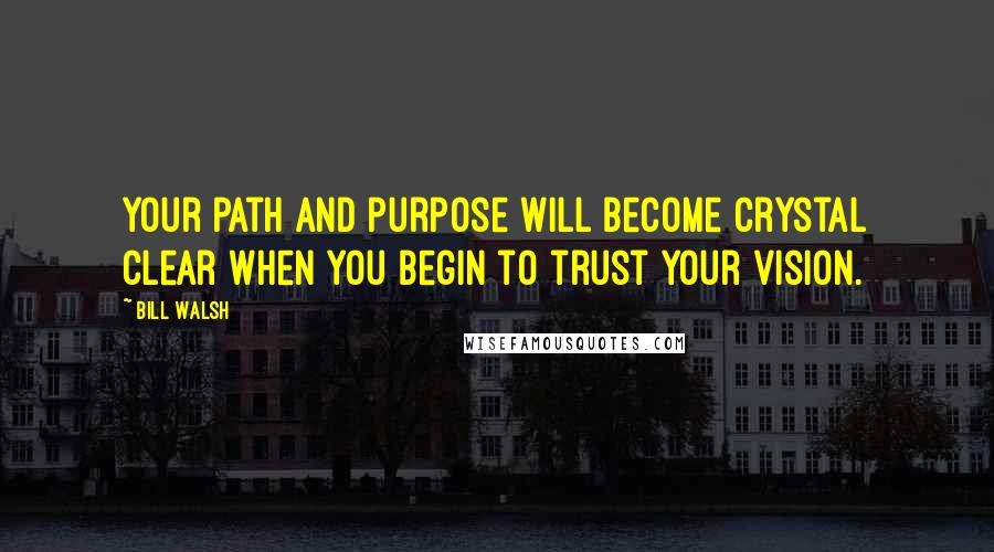 Bill Walsh Quotes: Your path and purpose will become crystal clear when you begin to trust your vision.