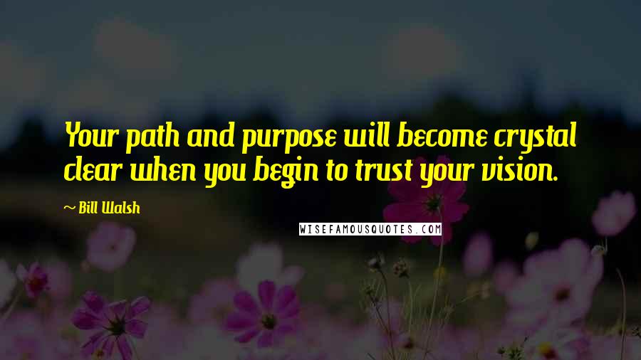 Bill Walsh Quotes: Your path and purpose will become crystal clear when you begin to trust your vision.