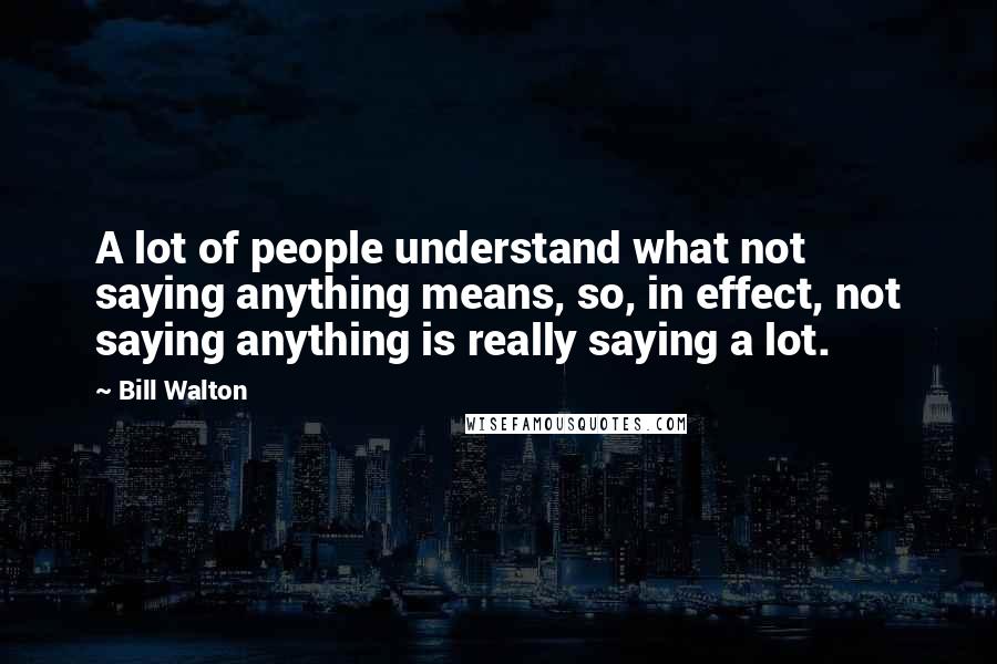 Bill Walton Quotes: A lot of people understand what not saying anything means, so, in effect, not saying anything is really saying a lot.