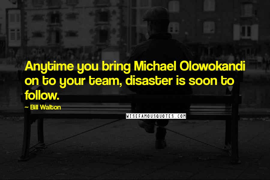 Bill Walton Quotes: Anytime you bring Michael Olowokandi on to your team, disaster is soon to follow.
