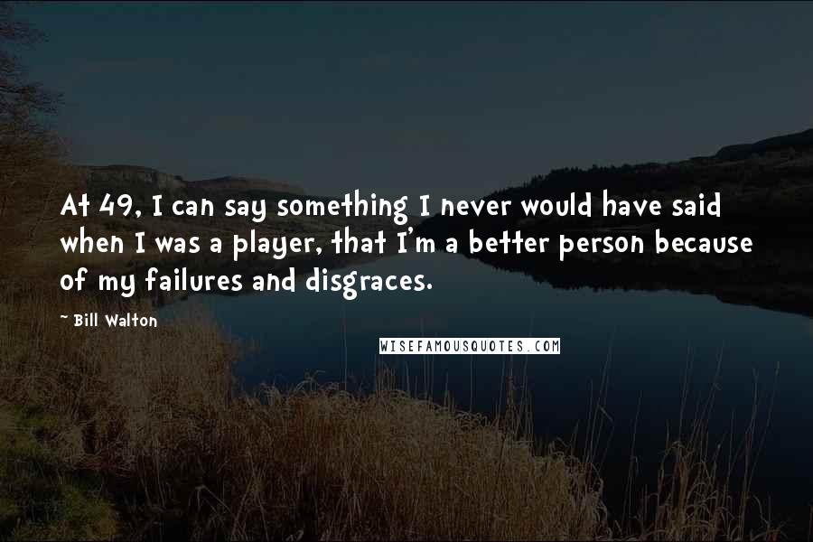 Bill Walton Quotes: At 49, I can say something I never would have said when I was a player, that I'm a better person because of my failures and disgraces.