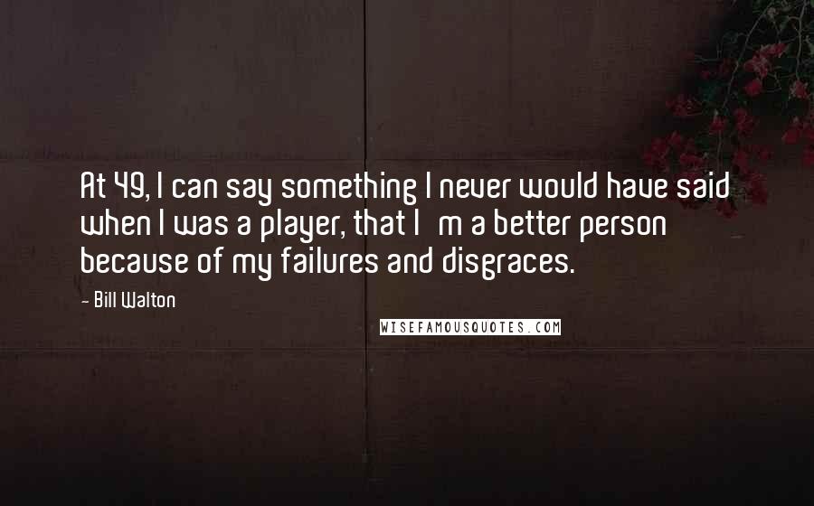 Bill Walton Quotes: At 49, I can say something I never would have said when I was a player, that I'm a better person because of my failures and disgraces.