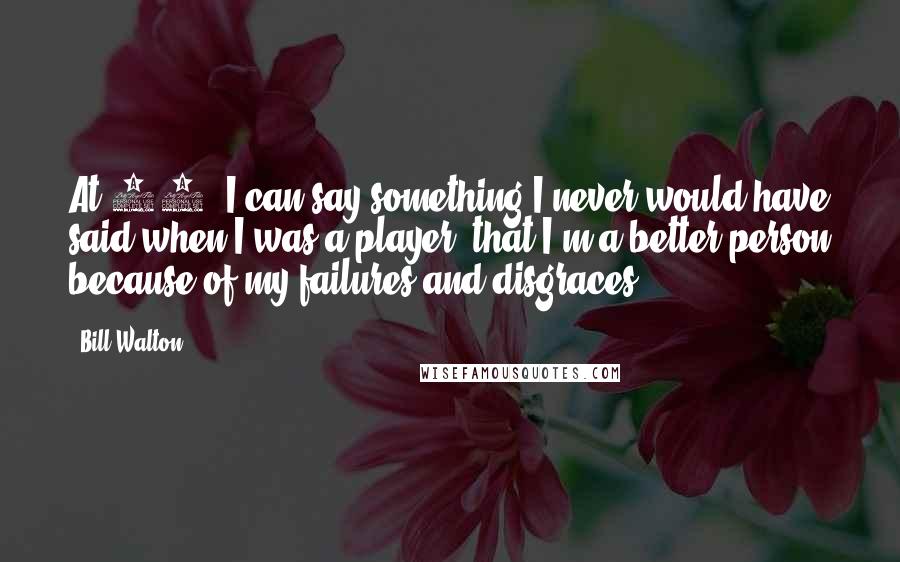 Bill Walton Quotes: At 49, I can say something I never would have said when I was a player, that I'm a better person because of my failures and disgraces.
