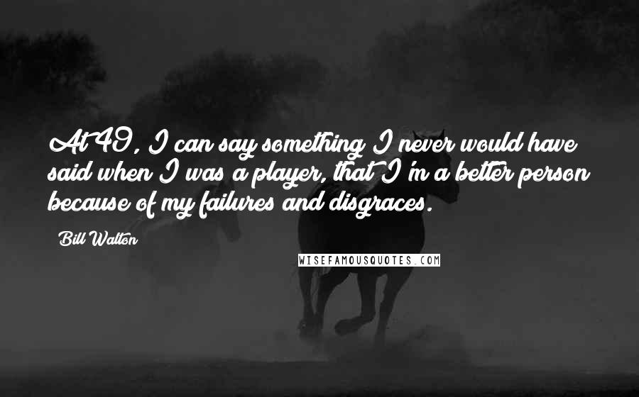 Bill Walton Quotes: At 49, I can say something I never would have said when I was a player, that I'm a better person because of my failures and disgraces.