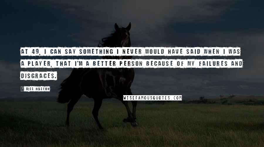Bill Walton Quotes: At 49, I can say something I never would have said when I was a player, that I'm a better person because of my failures and disgraces.