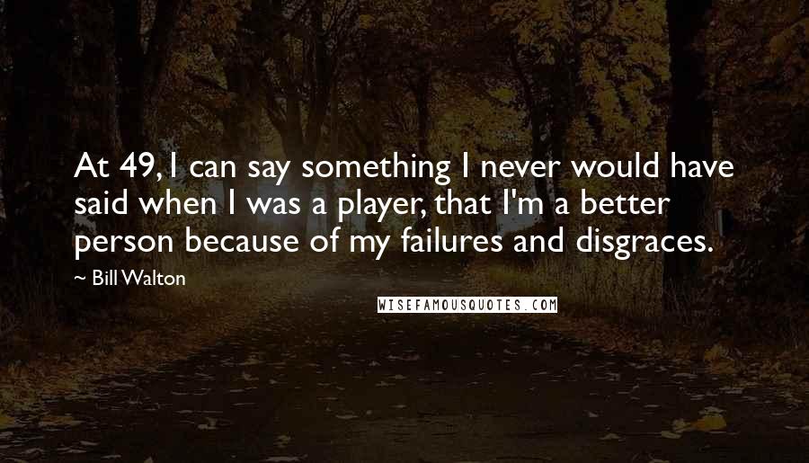 Bill Walton Quotes: At 49, I can say something I never would have said when I was a player, that I'm a better person because of my failures and disgraces.