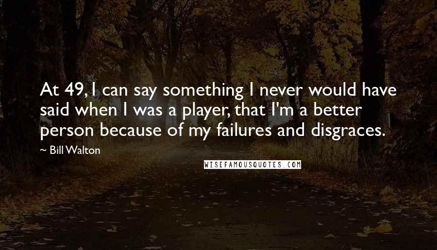 Bill Walton Quotes: At 49, I can say something I never would have said when I was a player, that I'm a better person because of my failures and disgraces.