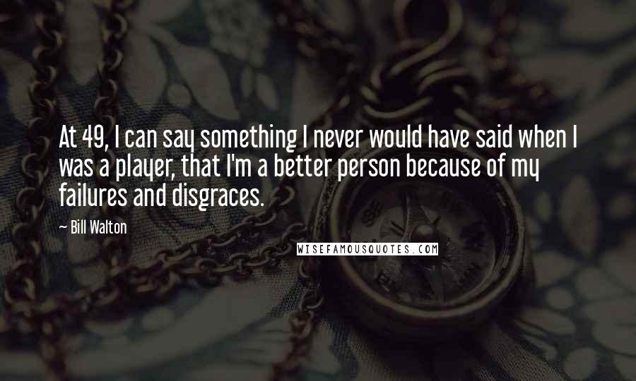 Bill Walton Quotes: At 49, I can say something I never would have said when I was a player, that I'm a better person because of my failures and disgraces.