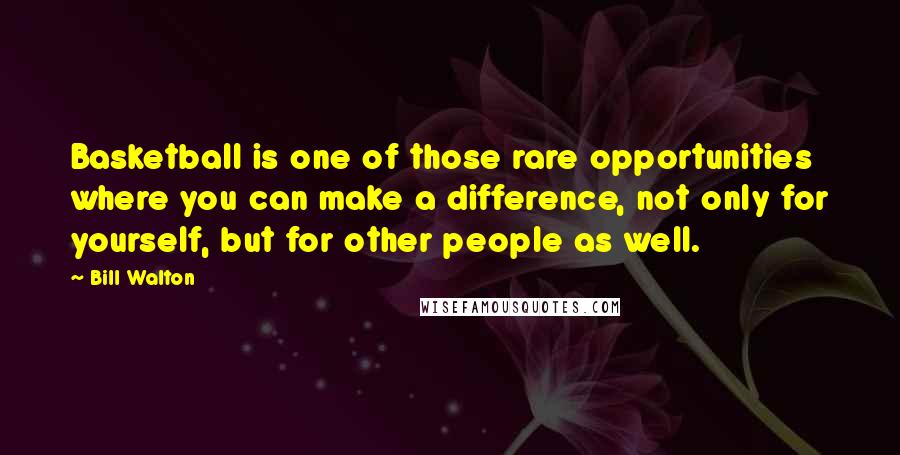 Bill Walton Quotes: Basketball is one of those rare opportunities where you can make a difference, not only for yourself, but for other people as well.