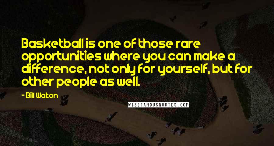 Bill Walton Quotes: Basketball is one of those rare opportunities where you can make a difference, not only for yourself, but for other people as well.