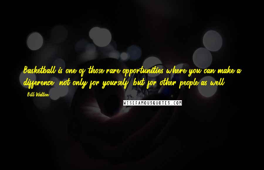 Bill Walton Quotes: Basketball is one of those rare opportunities where you can make a difference, not only for yourself, but for other people as well.