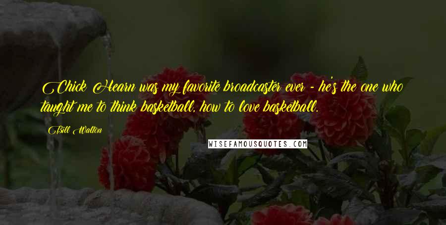 Bill Walton Quotes: Chick Hearn was my favorite broadcaster ever - he's the one who taught me to think basketball, how to love basketball.