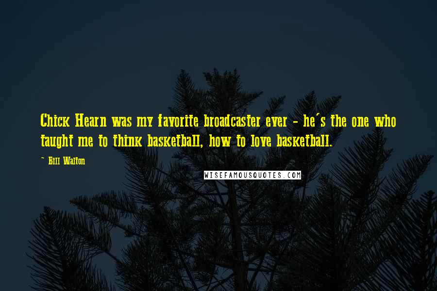 Bill Walton Quotes: Chick Hearn was my favorite broadcaster ever - he's the one who taught me to think basketball, how to love basketball.