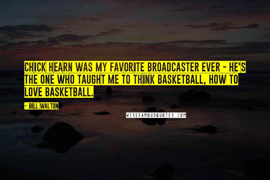 Bill Walton Quotes: Chick Hearn was my favorite broadcaster ever - he's the one who taught me to think basketball, how to love basketball.