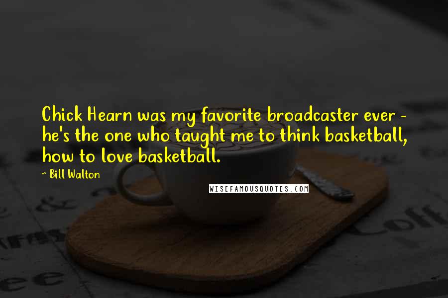Bill Walton Quotes: Chick Hearn was my favorite broadcaster ever - he's the one who taught me to think basketball, how to love basketball.
