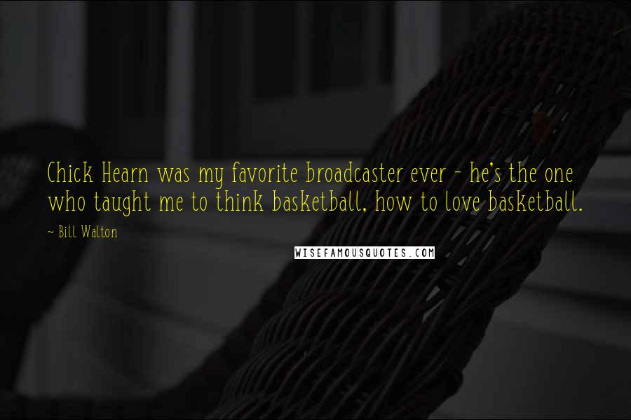 Bill Walton Quotes: Chick Hearn was my favorite broadcaster ever - he's the one who taught me to think basketball, how to love basketball.