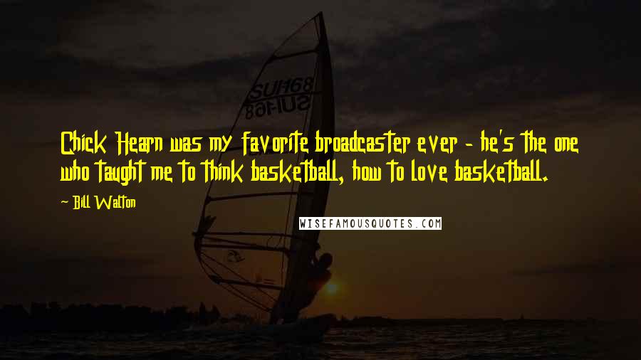 Bill Walton Quotes: Chick Hearn was my favorite broadcaster ever - he's the one who taught me to think basketball, how to love basketball.
