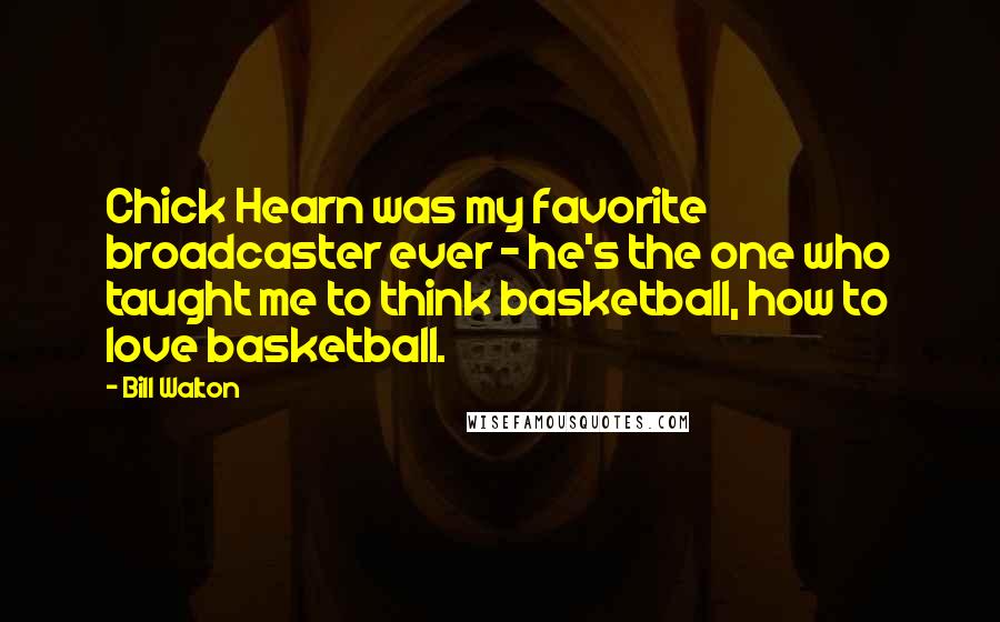Bill Walton Quotes: Chick Hearn was my favorite broadcaster ever - he's the one who taught me to think basketball, how to love basketball.