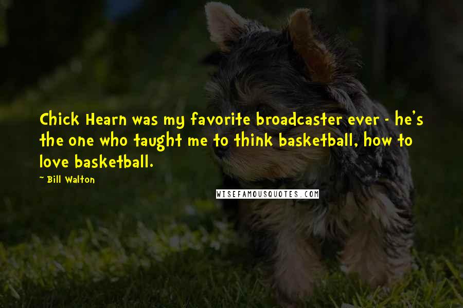 Bill Walton Quotes: Chick Hearn was my favorite broadcaster ever - he's the one who taught me to think basketball, how to love basketball.