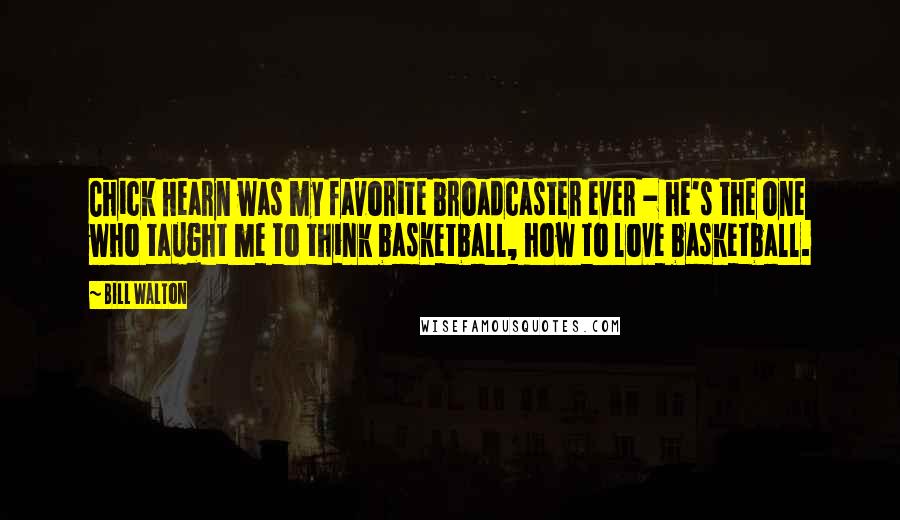 Bill Walton Quotes: Chick Hearn was my favorite broadcaster ever - he's the one who taught me to think basketball, how to love basketball.