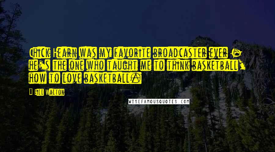 Bill Walton Quotes: Chick Hearn was my favorite broadcaster ever - he's the one who taught me to think basketball, how to love basketball.