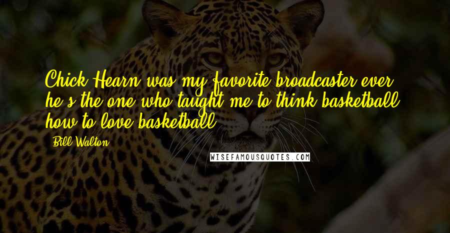 Bill Walton Quotes: Chick Hearn was my favorite broadcaster ever - he's the one who taught me to think basketball, how to love basketball.