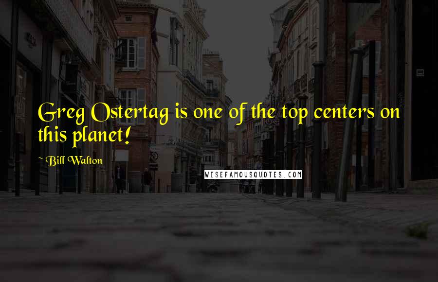 Bill Walton Quotes: Greg Ostertag is one of the top centers on this planet!