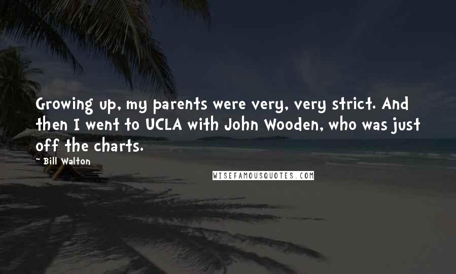 Bill Walton Quotes: Growing up, my parents were very, very strict. And then I went to UCLA with John Wooden, who was just off the charts.