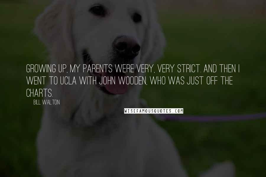 Bill Walton Quotes: Growing up, my parents were very, very strict. And then I went to UCLA with John Wooden, who was just off the charts.