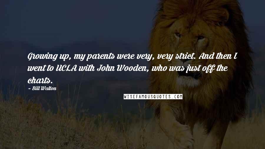 Bill Walton Quotes: Growing up, my parents were very, very strict. And then I went to UCLA with John Wooden, who was just off the charts.