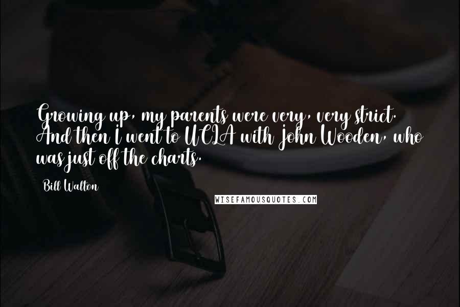 Bill Walton Quotes: Growing up, my parents were very, very strict. And then I went to UCLA with John Wooden, who was just off the charts.